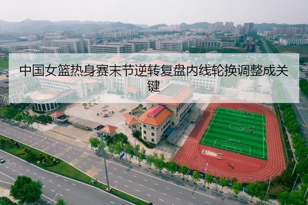 中国女篮热身赛末节逆转复盘内线轮换调整成关键