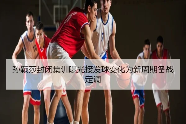 孙颖莎封闭集训曝光接发球变化为新周期备战定调