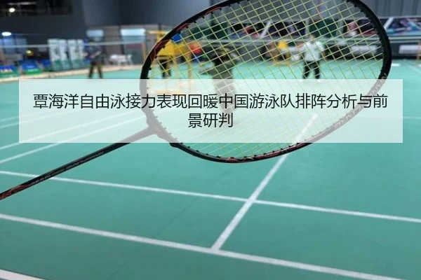覃海洋自由泳接力表现回暖中国游泳队排阵分析与前景研判