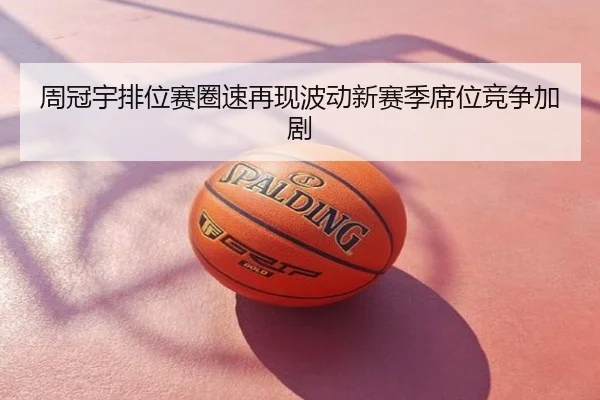 周冠宇排位赛圈速再现波动新赛季席位竞争加剧
