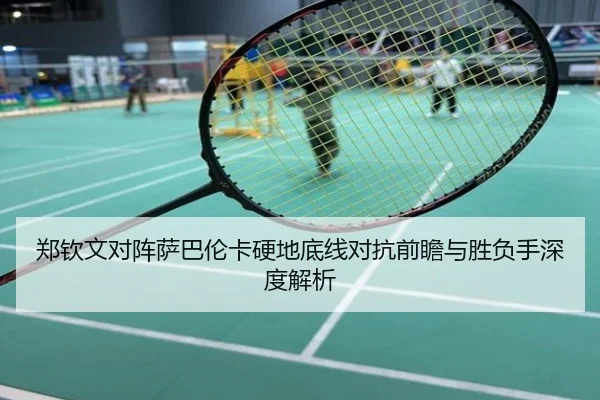 郑钦文对阵萨巴伦卡硬地底线对抗前瞻与胜负手深度解析
