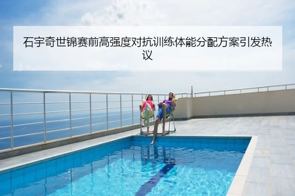 石宇奇世锦赛前高强度对抗训练体能分配方案引发热议