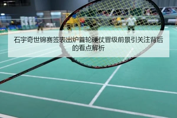 石宇奇世锦赛签表出炉首轮硬仗晋级前景引关注背后的看点解析