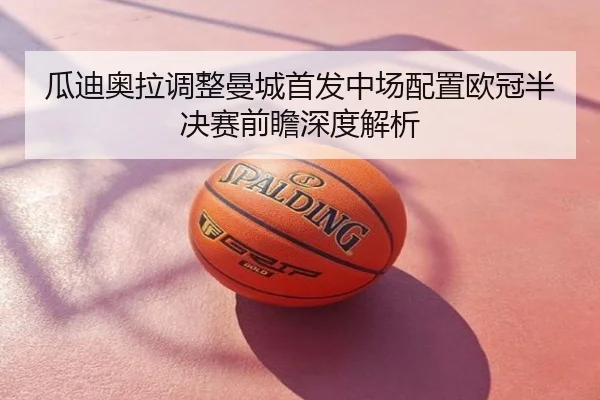 瓜迪奥拉调整曼城首发中场配置欧冠半决赛前瞻深度解析