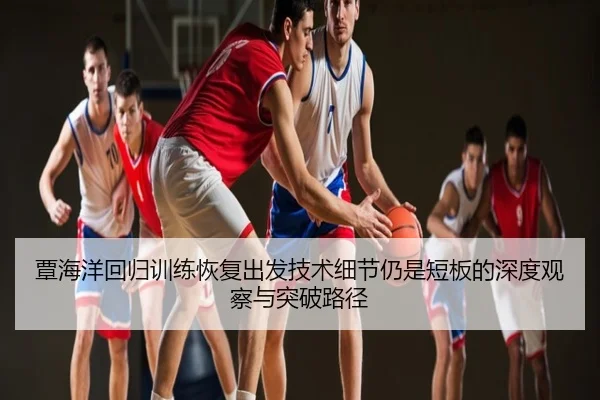 覃海洋回归训练恢复出发技术细节仍是短板的深度观察与突破路径