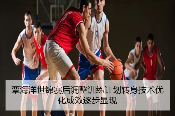 覃海洋世锦赛后调整训练计划转身技术优化成效逐步显现