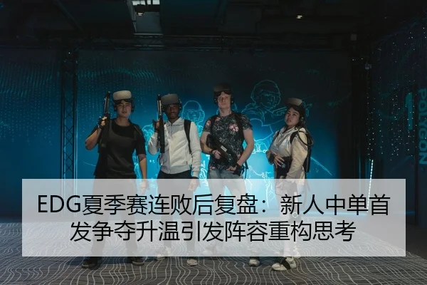 EDG夏季赛连败后复盘：新人中单首发争夺升温引发阵容重构思考
