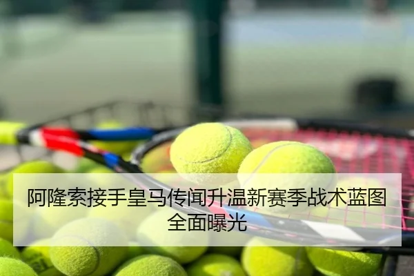 阿隆索接手皇马传闻升温新赛季战术蓝图全面曝光