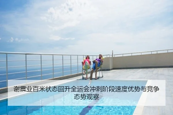 谢震业百米状态回升全运会冲刺阶段速度优势与竞争态势观察