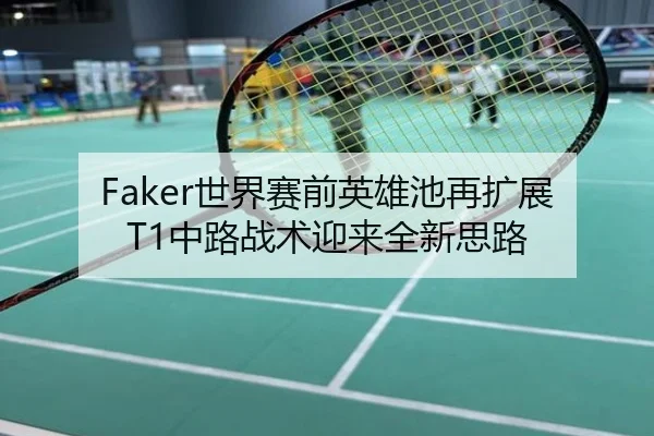Faker世界赛前英雄池再扩展 T1中路战术迎来全新思路