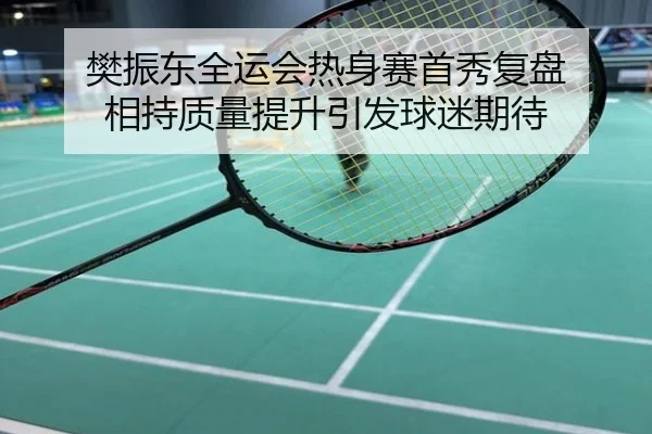 樊振东全运会热身赛首秀复盘 相持质量提升引发球迷期待