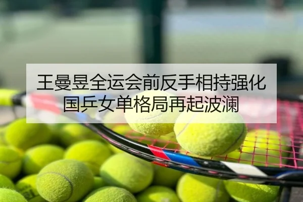 王曼昱全运会前反手相持强化 国乒女单格局再起波澜