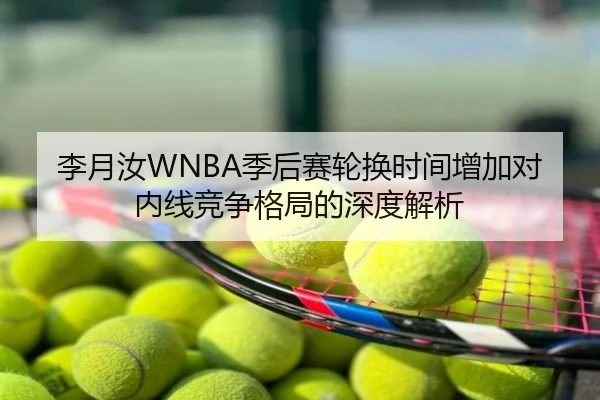 李月汝WNBA季后赛轮换时间增加对内线竞争格局的深度解析